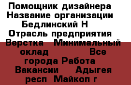 Помощник дизайнера › Название организации ­ Бедлинский Н.C. › Отрасль предприятия ­ Верстка › Минимальный оклад ­ 19 000 - Все города Работа » Вакансии   . Адыгея респ.,Майкоп г.